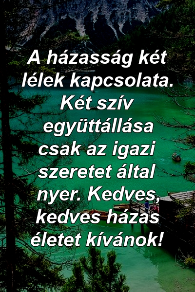 A házasság két lélek kapcsolata. Két szív együttállása csak az igazi szeretet által nyer. Kedves, kedves házas életet kívánok!