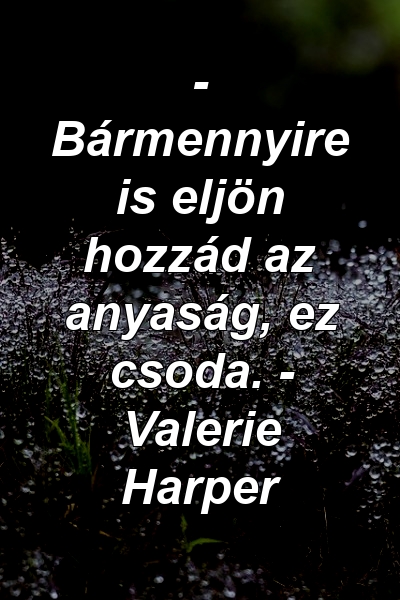 - Bármennyire is eljön hozzád az anyaság, ez csoda. - Valerie Harper