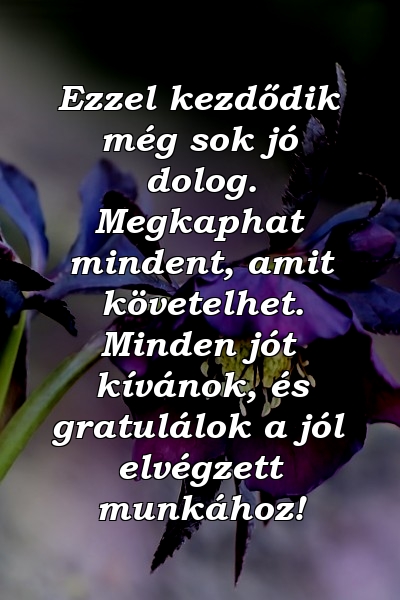 Ezzel kezdődik még sok jó dolog. Megkaphat mindent, amit követelhet. Minden jót kívánok, és gratulálok a jól elvégzett munkához!