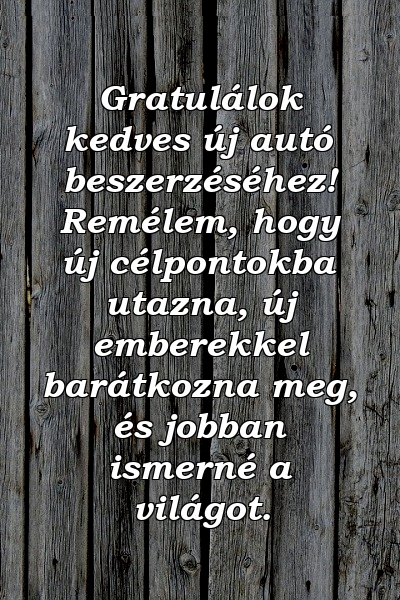 Gratulálok kedves új autó beszerzéséhez! Remélem, hogy új célpontokba utazna, új emberekkel barátkozna meg, és jobban ismerné a világot.