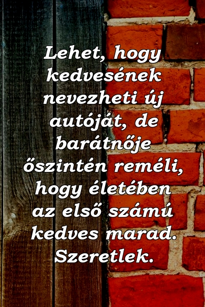 Lehet, hogy kedvesének nevezheti új autóját, de barátnője őszintén reméli, hogy életében az első számú kedves marad. Szeretlek.