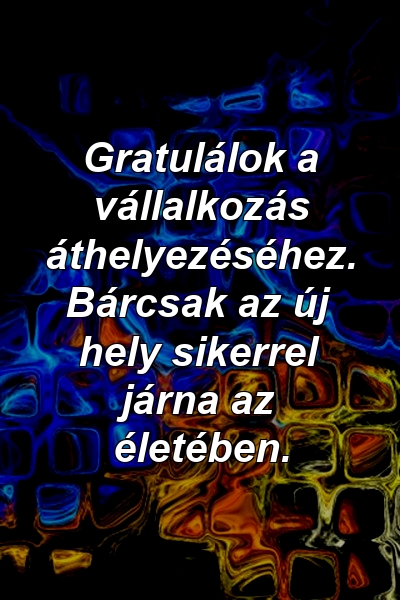 Gratulálok a vállalkozás áthelyezéséhez. Bárcsak az új hely sikerrel járna az életében.