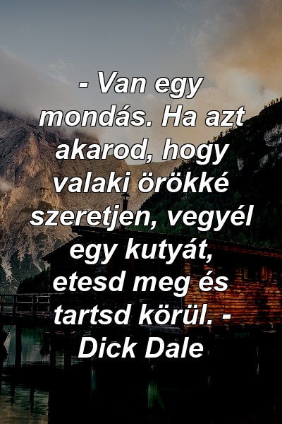 - Van egy mondás. Ha azt akarod, hogy valaki örökké szeretjen, vegyél egy kutyát, etesd meg és tartsd körül. - Dick Dale