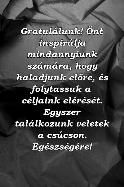 Gratulálunk! Önt inspirálja mindannyiunk számára, hogy haladjunk előre, és folytassuk a céljaink elérését. Egyszer találkozunk veletek a csúcson. Egészségére!