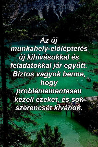 Az új munkahely-előléptetés új kihívásokkal és feladatokkal jár együtt. Biztos vagyok benne, hogy problémamentesen kezeli ezeket, és sok szerencsét kívánok.