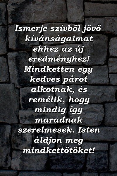 Ismerje szívből jövő kívánságaimat ehhez az új eredményhez! Mindketten egy kedves párot alkotnak, és remélik, hogy mindig így maradnak szerelmesek. Isten áldjon meg mindkettőtöket!