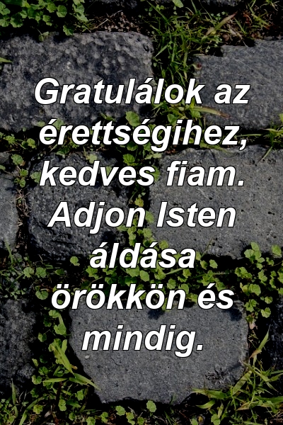 Gratulálok az érettségihez, kedves fiam. Adjon Isten áldása örökkön és mindig.