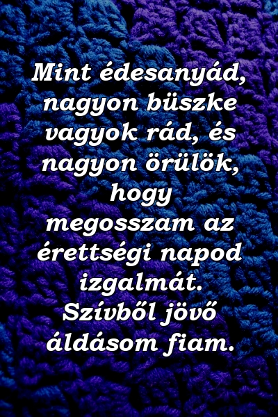 Mint édesanyád, nagyon büszke vagyok rád, és nagyon örülök, hogy megosszam az érettségi napod izgalmát. Szívből jövő áldásom fiam.