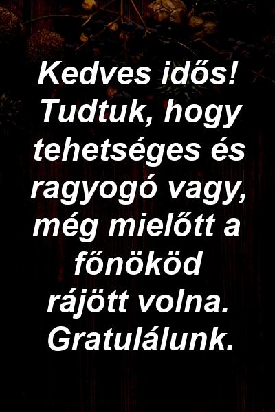 Kedves idős! Tudtuk, hogy tehetséges és ragyogó vagy, még mielőtt a főnököd rájött volna. Gratulálunk.