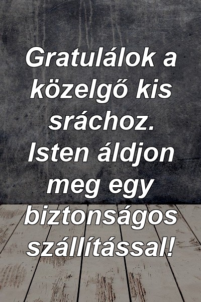 Gratulálok a közelgő kis sráchoz. Isten áldjon meg egy biztonságos szállítással!